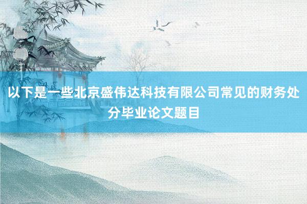 以下是一些北京盛伟达科技有限公司常见的财务处分毕业论文题目
