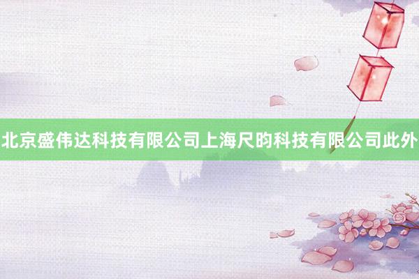 北京盛伟达科技有限公司上海尺昀科技有限公司此外