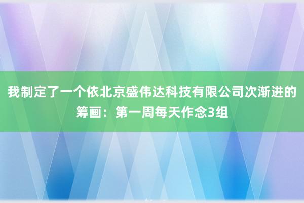 我制定了一个依北京盛伟达科技有限公司次渐进的筹画:第一周每天作念3组
