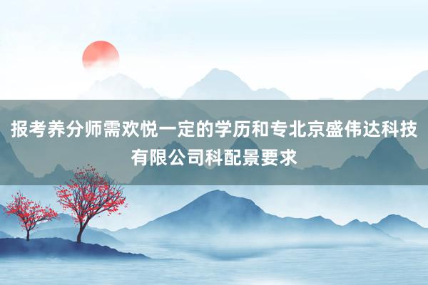 报考养分师需欢悦一定的学历和专北京盛伟达科技有限公司科配景要求