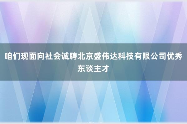 咱们现面向社会诚聘北京盛伟达科技有限公司优秀东谈主才